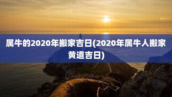 属牛的2020年搬家吉日(2020年属牛人搬家黄道吉日)