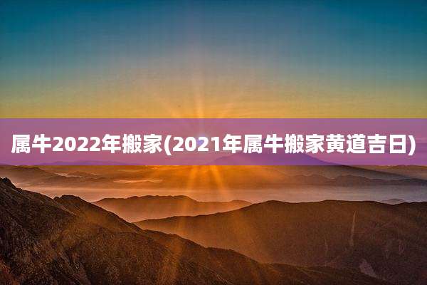 属牛2022年搬家(2021年属牛搬家黄道吉日)
