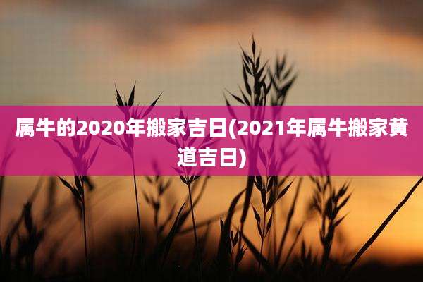 属牛的2020年搬家吉日(2021年属牛搬家黄道吉日)
