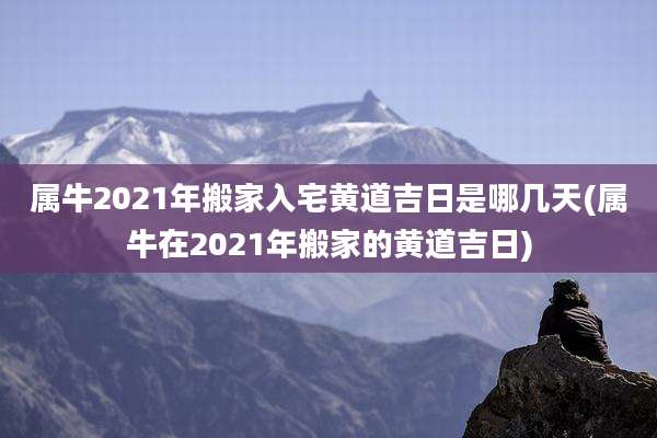 属牛2021年搬家入宅黄道吉日是哪几天(属牛在2021年搬家的黄道吉日)