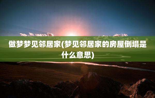 做梦梦见邻居家(梦见邻居家的房屋倒塌是什么意思)