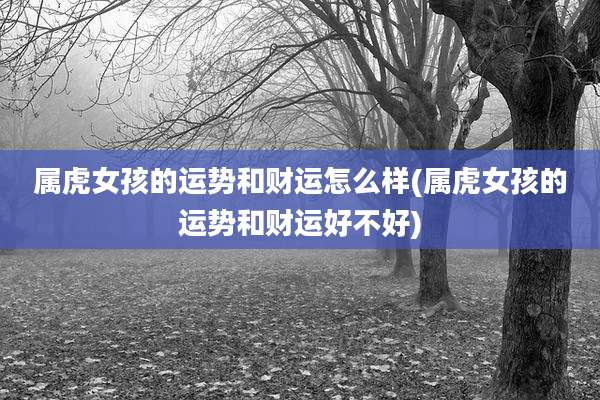 属虎女孩的运势和财运怎么样(属虎女孩的运势和财运好不好)