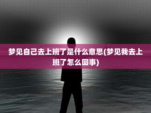 梦见自己去上班了是什么意思(梦见我去上班了怎么回事)