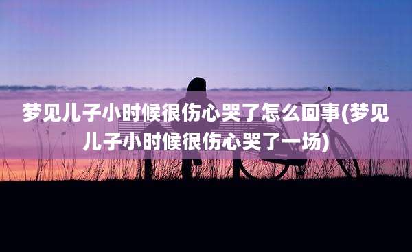 梦见儿子小时候很伤心哭了怎么回事(梦见儿子小时候很伤心哭了一场)