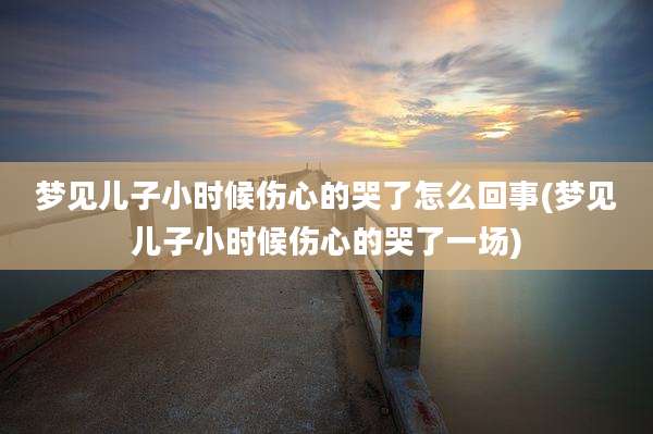 梦见儿子小时候伤心的哭了怎么回事(梦见儿子小时候伤心的哭了一场)