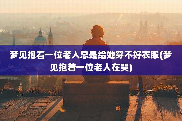 梦见抱着一位老人总是给她穿不好衣服(梦见抱着一位老人在哭)