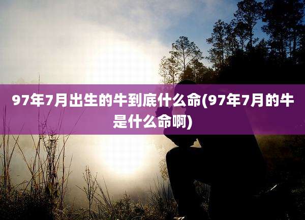 97年7月出生的牛到底什么命(97年7月的牛是什么命啊)