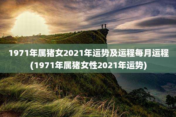 1971年属猪女2021年运势及运程每月运程(1971年属猪女性2021年运势)