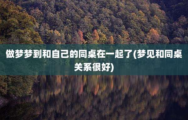 做梦梦到和自己的同桌在一起了(梦见和同桌关系很好)