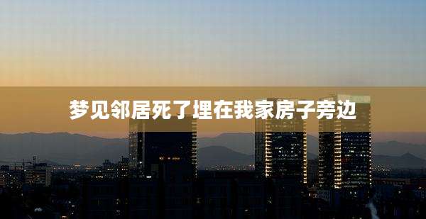 梦见邻居死了埋在我家房子旁边