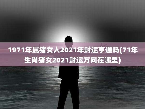 1971年属猪女人2021年财运亨通吗(71年生肖猪女2021财运方向在哪里)