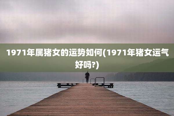 1971年属猪女的运势如何(1971年猪女运气好吗?)