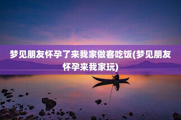 梦见朋友怀孕了来我家做客吃饭(梦见朋友怀孕来我家玩)