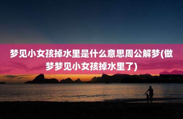 梦见小女孩掉水里是什么意思周公解梦(做梦梦见小女孩掉水里了)