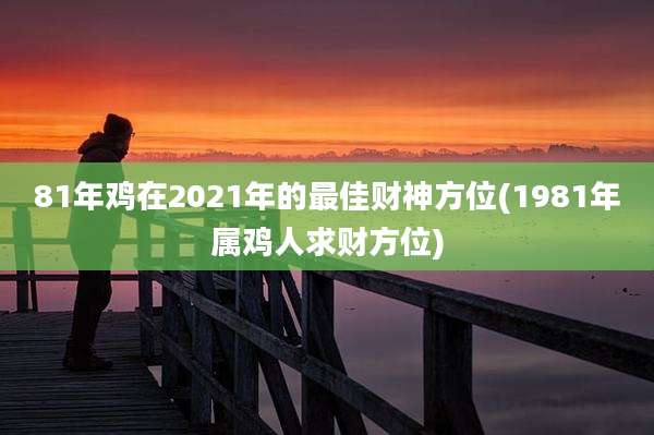 81年鸡在2021年的最佳财神方位(1981年属鸡人求财方位)