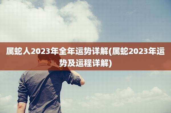 属蛇人2023年全年运势详解(属蛇2023年运势及运程详解)