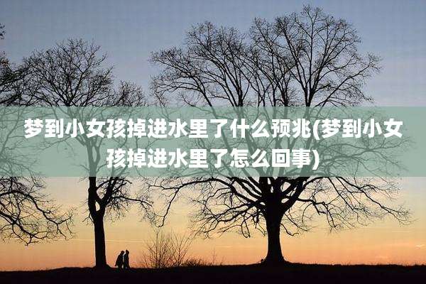 梦到小女孩掉进水里了什么预兆(梦到小女孩掉进水里了怎么回事)