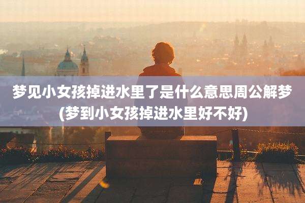梦见小女孩掉进水里了是什么意思周公解梦(梦到小女孩掉进水里好不好)