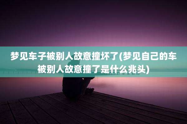 梦见车子被别人故意撞坏了(梦见自己的车被别人故意撞了是什么兆头)