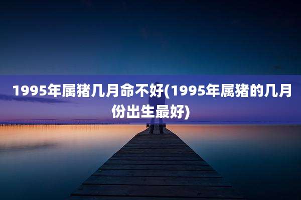 1995年属猪几月命不好(1995年属猪的几月份出生最好)