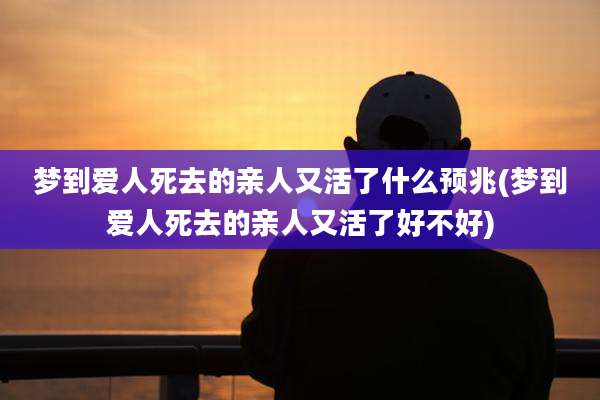 梦到爱人死去的亲人又活了什么预兆(梦到爱人死去的亲人又活了好不好)