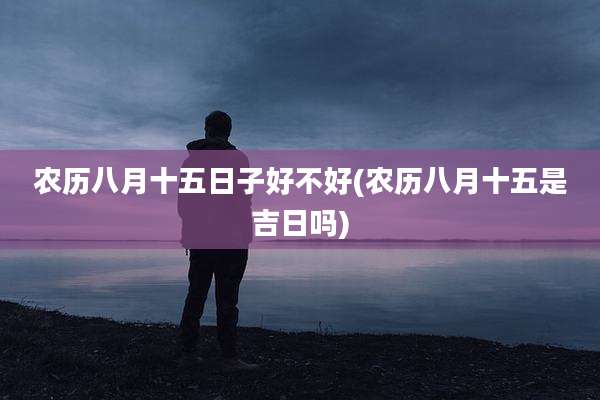 农历八月十五日子好不好(农历八月十五是吉日吗)