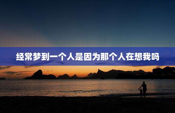经常梦到一个人是因为那个人在想我吗