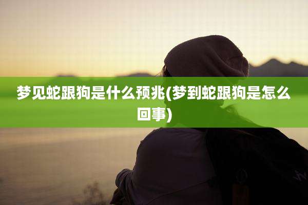 梦见蛇跟狗是什么预兆(梦到蛇跟狗是怎么回事)