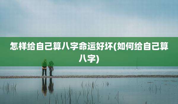 怎样给自己算八字命运好坏(如何给自己算八字)