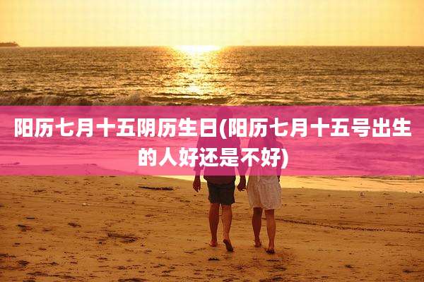 阳历七月十五阴历生日(阳历七月十五号出生的人好还是不好)