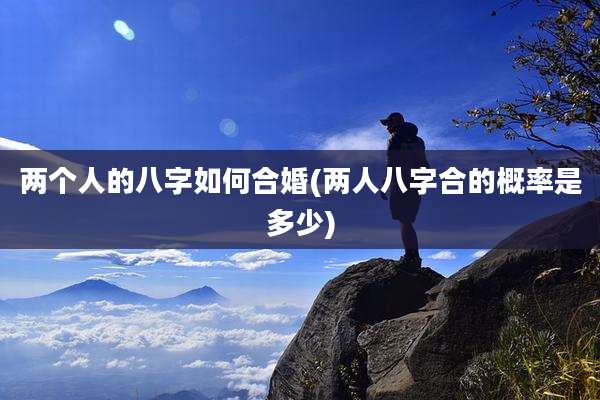两个人的八字如何合婚(两人八字合的概率是多少)