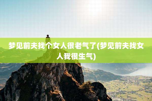 梦见前夫找个女人很老气了(梦见前夫找女人我很生气)