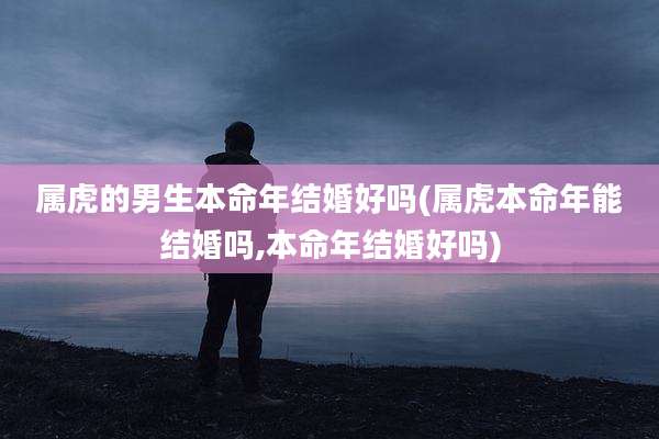 属虎的男生本命年结婚好吗(属虎本命年能结婚吗,本命年结婚好吗)