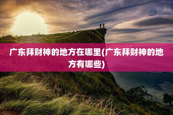 广东拜财神的地方在哪里(广东拜财神的地方有哪些)