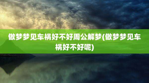 做梦梦见车祸好不好周公解梦(做梦梦见车祸好不好呢)