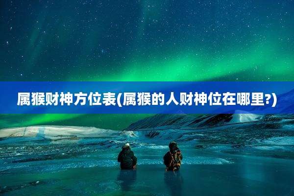 属猴财神方位表(属猴的人财神位在哪里?)