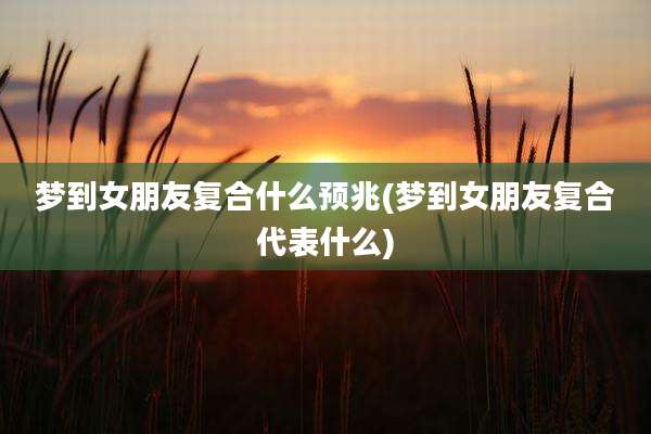 梦到女朋友复合什么预兆(梦到女朋友复合代表什么)