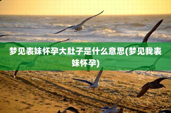 梦见表妹怀孕大肚子是什么意思(梦见我表妹怀孕)
