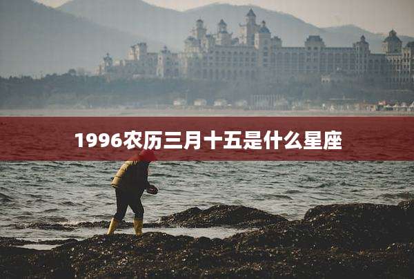 1996农历三月十五是什么星座