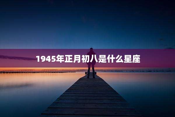 1945年正月初八是什么星座