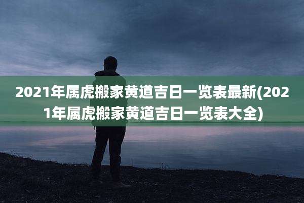 2021年属虎搬家黄道吉日一览表最新(2021年属虎搬家黄道吉日一览表大全)
