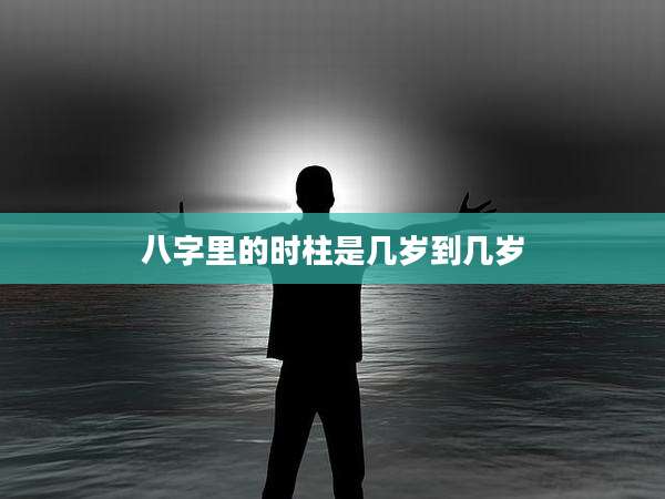 八字里的时柱是几岁到几岁
