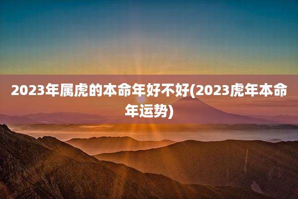 2023年属虎的本命年好不好(2023虎年本命年运势)