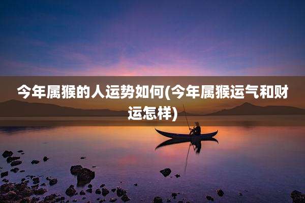 今年属猴的人运势如何(今年属猴运气和财运怎样)