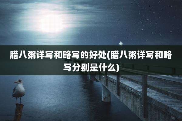 腊八粥详写和略写的好处(腊八粥详写和略写分别是什么)