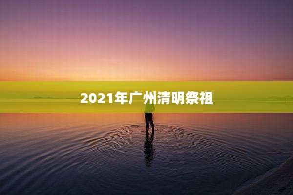 2021年广州清明祭祖