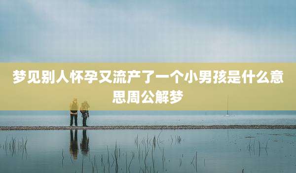 梦见别人怀孕又流产了一个小男孩是什么意思周公解梦