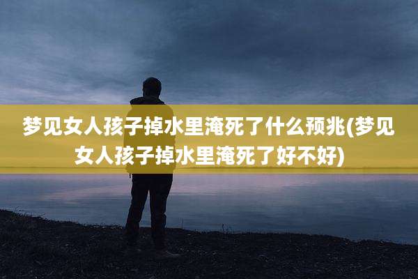 梦见女人孩子掉水里淹死了什么预兆(梦见女人孩子掉水里淹死了好不好)