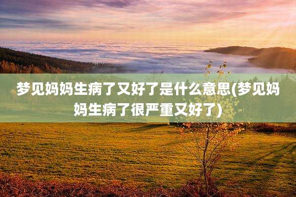 梦见妈妈生病了又好了是什么意思(梦见妈妈生病了很严重又好了)