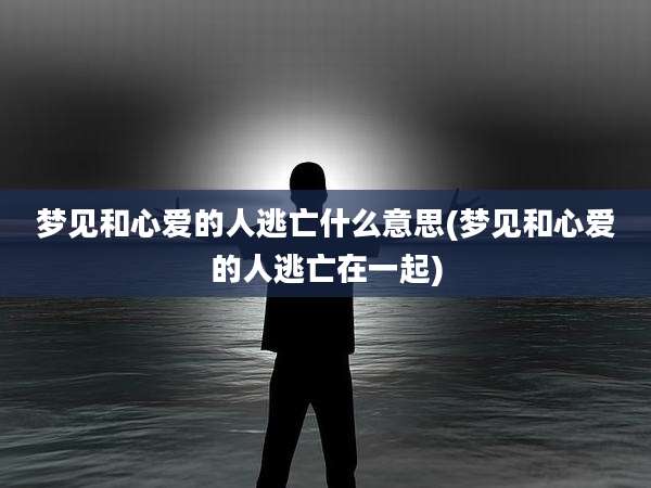 梦见和心爱的人逃亡什么意思(梦见和心爱的人逃亡在一起)